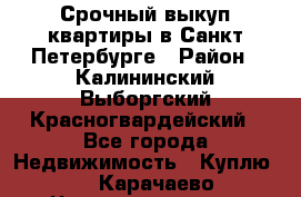 Срочный выкуп квартиры в Санкт-Петербурге › Район ­ Калининский,Выборгский,Красногвардейский - Все города Недвижимость » Куплю   . Карачаево-Черкесская респ.,Карачаевск г.